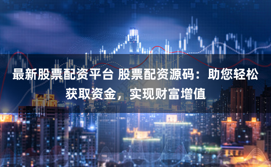 最新股票配资平台 股票配资源码：助您轻松获取资金，实现财富增值