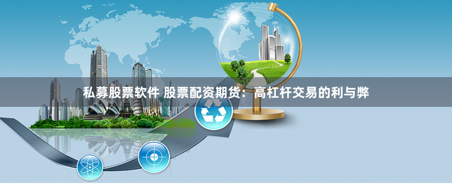 私募股票软件 股票配资期货:高杠杆交易的利与弊