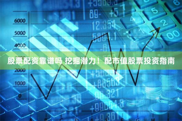 股票配资靠谱吗 挖掘潜力！配市值股票投资指南
