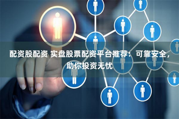配资股配资 实盘股票配资平台推荐:可靠安全,助你投资无忧