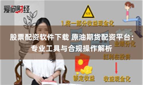股票配资软件下载 原油期货配资平台:专业工具与合规操作解析