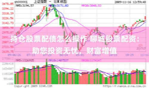 持仓股票配债怎么操作 聊城股票配资：助您投资无忧，财富增值