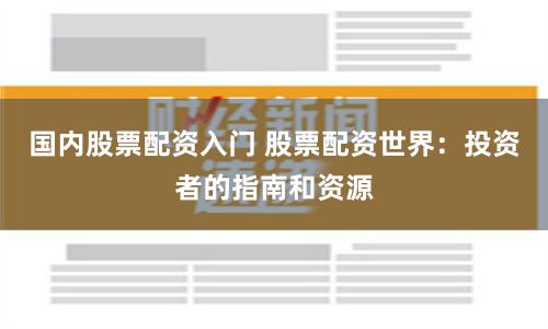 国内股票配资入门 股票配资世界：投资者的指南和资源
