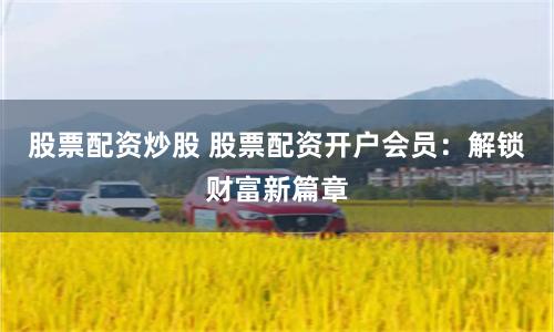 股票配资炒股 股票配资开户会员:解锁财富新篇章
