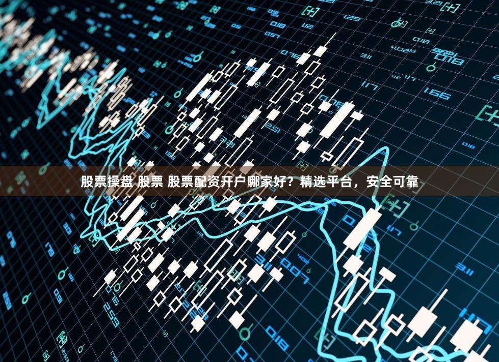 股票操盘 股票 股票配资开户哪家好？精选平台，安全可靠