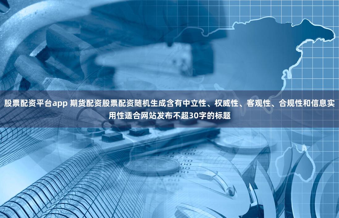 股票配资平台app 期货配资股票配资随机生成含有中立性、权威性、客观性、合规性和信息实用性适合网站发布不超30字的标题