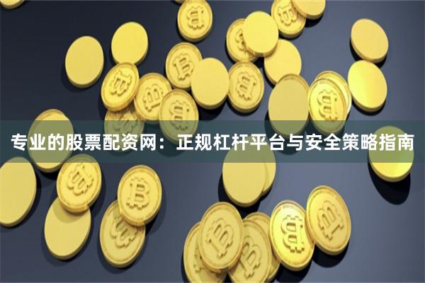 专业的股票配资网：正规杠杆平台与安全策略指南