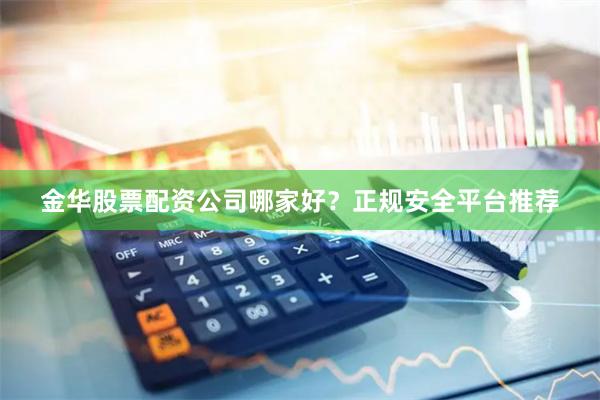 金华股票配资公司哪家好？正规安全平台推荐