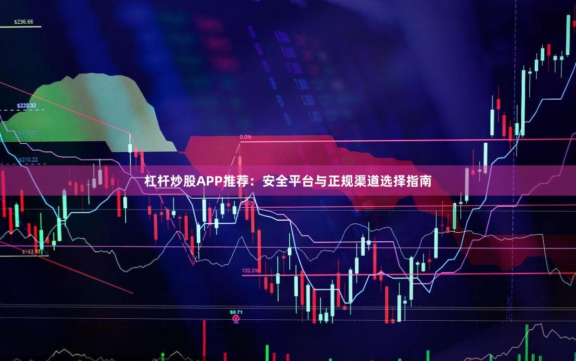 杠杆炒股APP推荐：安全平台与正规渠道选择指南
