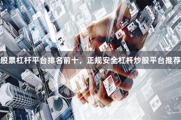 股票杠杆平台排名前十，正规安全杠杆炒股平台推荐