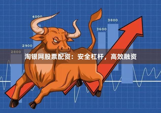 淘银网股票配资：安全杠杆，高效融资