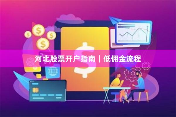 河北股票开户指南｜低佣金流程