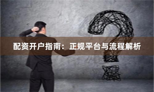配资开户指南：正规平台与流程解析
