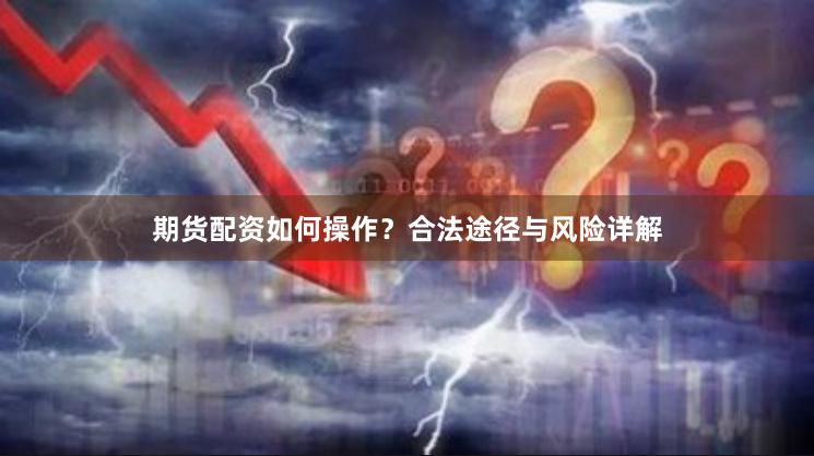 期货配资如何操作？合法途径与风险详解
