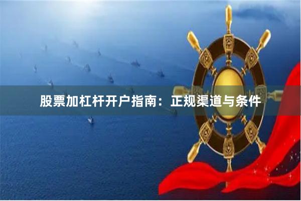 股票加杠杆开户指南：正规渠道与条件