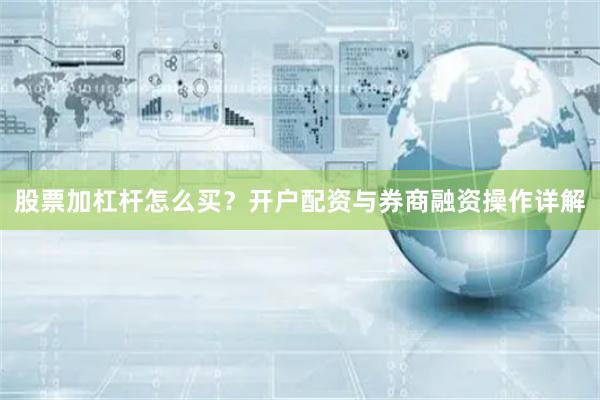 股票加杠杆怎么买?开户配资与券商融资操作详解