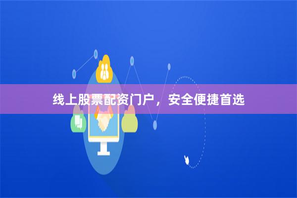 线上股票配资门户,安全便捷首选