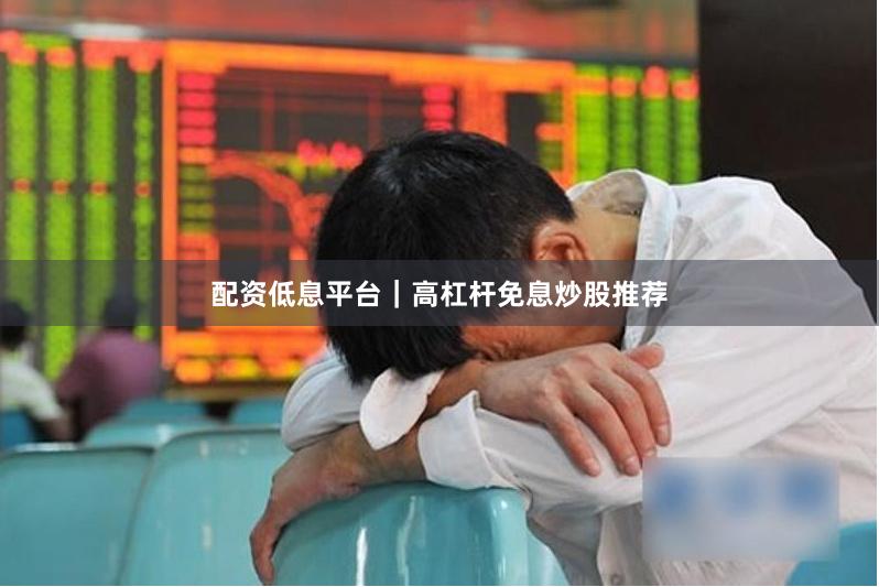 配资低息平台｜高杠杆免息炒股推荐