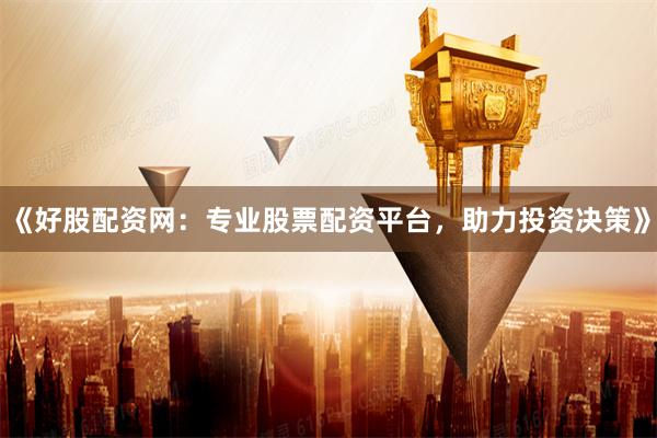 《好股配资网：专业股票配资平台，助力投资决策》