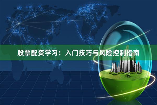 股票配资学习：入门技巧与风险控制指南