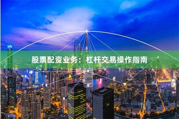 股票配资业务：杠杆交易操作指南