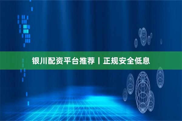 银川配资平台推荐丨正规安全低息