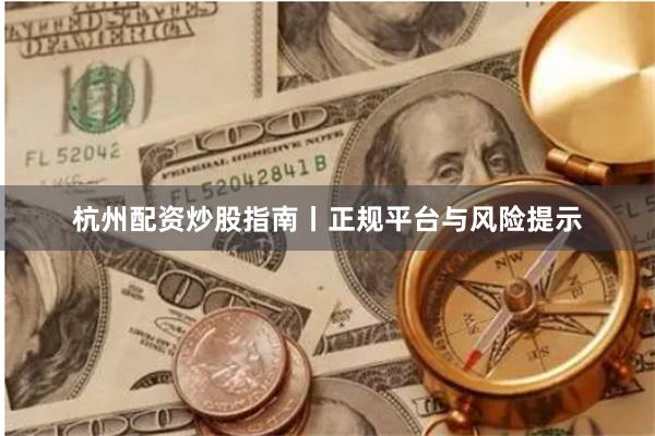 杭州配资炒股指南丨正规平台与风险提示