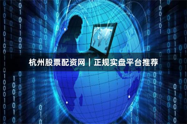 杭州股票配资网｜正规实盘平台推荐