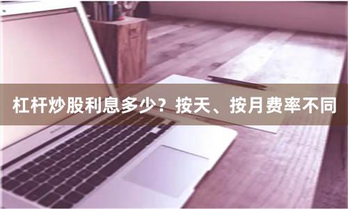 杠杆炒股利息多少？按天、按月费率不同