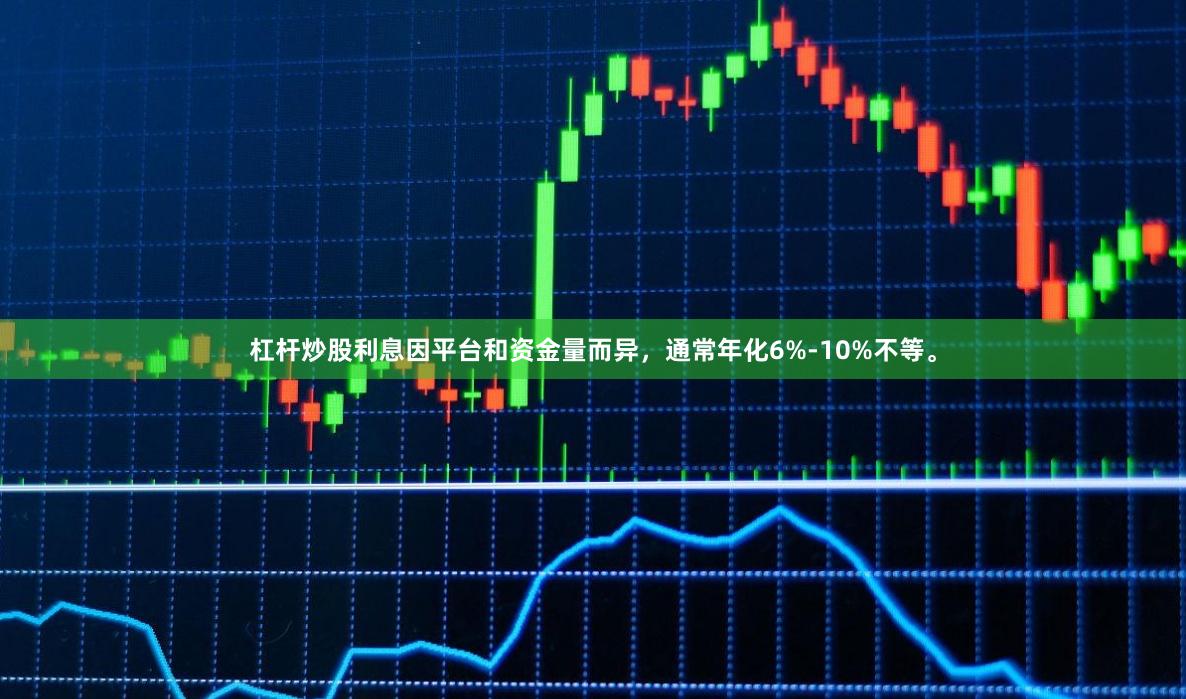 杠杆炒股利息因平台和资金量而异，通常年化6%-10%不等。
