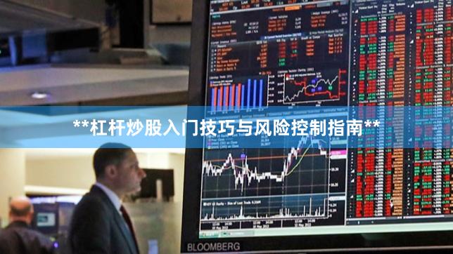 **杠杆炒股入门技巧与风险控制指南**