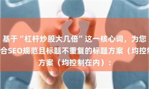 基于“杠杆炒股大几倍”这一核心词，为您定制了符合SEO规范且标题不重复的标题方案（均控制在内）：