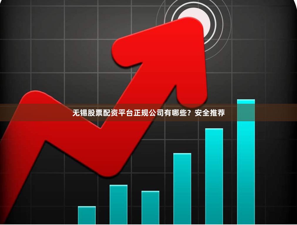 无锡股票配资平台正规公司有哪些？安全推荐