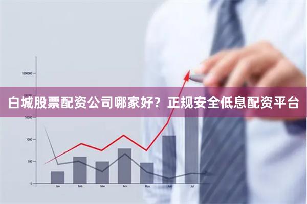 白城股票配资公司哪家好?正规安全低息配资平台