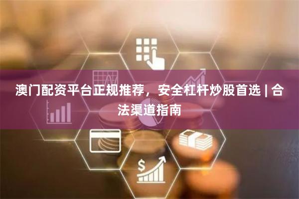 澳门配资平台正规推荐，安全杠杆炒股首选 | 合法渠道指南