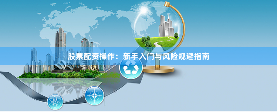 股票配资操作：新手入门与风险规避指南