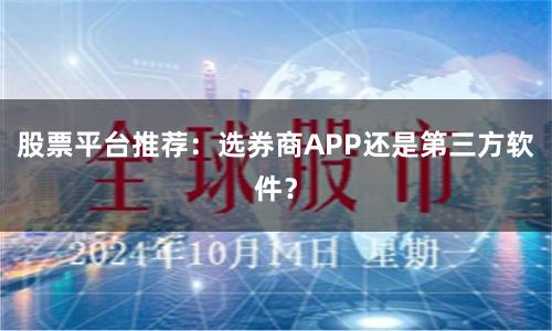 股票平台推荐：选券商APP还是第三方软件？