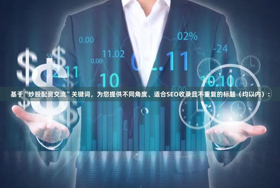 基于“炒股配资交流”关键词，为您提供不同角度、适合SEO收录且不重复的标题（均以内）：