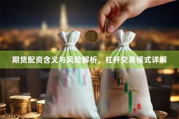 期货配资含义与风险解析，杠杆交易模式详解